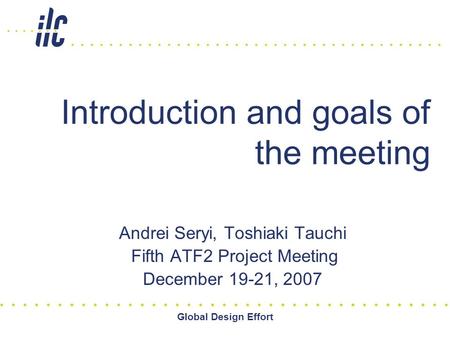 Global Design Effort Introduction and goals of the meeting Andrei Seryi, Toshiaki Tauchi Fifth ATF2 Project Meeting December 19-21, 2007.