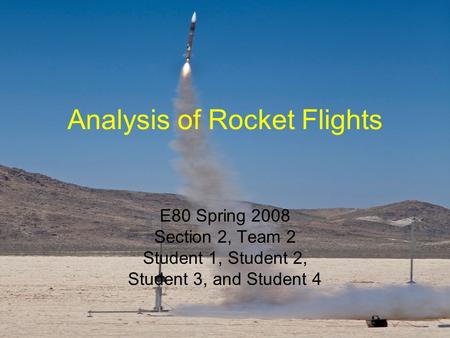 Analysis of Rocket Flights E80 Spring 2008 Section 2, Team 2 Student 1, Student 2, Student 3, and Student 4.