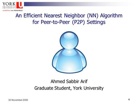 1 30 November 2006 An Efficient Nearest Neighbor (NN) Algorithm for Peer-to-Peer (P2P) Settings Ahmed Sabbir Arif Graduate Student, York University.