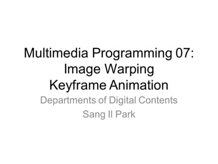 Multimedia Programming 07: Image Warping Keyframe Animation Departments of Digital Contents Sang Il Park.