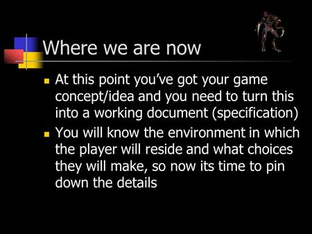 Where we are now At this point you’ve got your game concept/idea and you need to turn this into a working document (specification) You will know the environment.