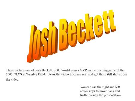 You can use the right and left arrow keys to move back and forth through the presentation. These pictures are of Josh Beckett, 2003 World Series MVP, in.