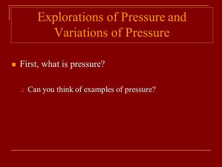 Explorations of Pressure and Variations of Pressure First, what is pressure?  Can you think of examples of pressure?