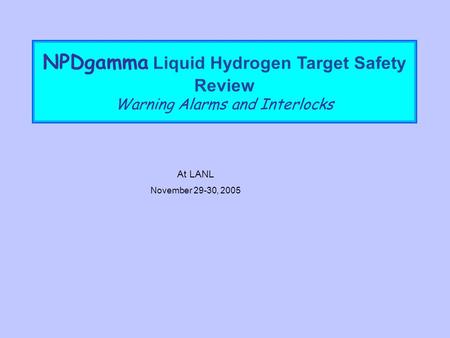 NPDgamma Liquid Hydrogen Target Safety Review Warning Alarms and Interlocks At LANL November 29-30, 2005.