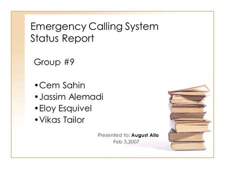 Emergency Calling System Status Report Group #9 Cem Sahin Jassim Alemadi Eloy Esquivel Vikas Tailor Presented to: August Allo Feb 5,2007.