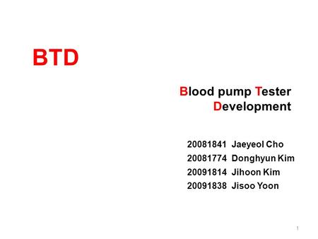 BTD Blood pump Tester Development 20081841 Jaeyeol Cho 20081774 Donghyun Kim 20091814 Jihoon Kim 20091838 Jisoo Yoon 1.