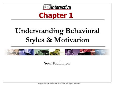 Copyright © CRKInteractive 2009. All rights reserved. 1 Understanding Behavioral Styles & Motivation Your Facilitator: Chapter 1.