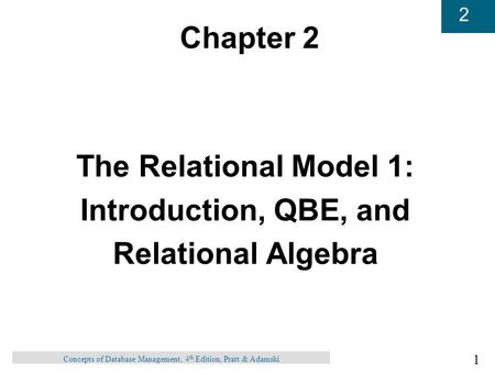 1 2 Concepts of Database Management, 4 th Edition, Pratt & Adamski Chapter 2 The Relational Model 1: Introduction, QBE, and Relational Algebra.