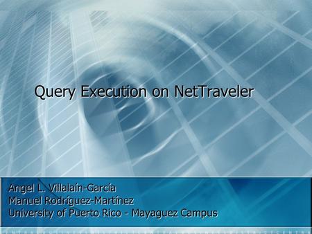 Query Execution on NetTraveler Angel L. Villalaín-García Manuel Rodríguez-Martínez University of Puerto Rico - Mayaguez Campus.