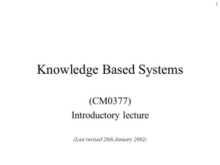 1 Knowledge Based Systems (CM0377) Introductory lecture (Last revised 28th January 2002)