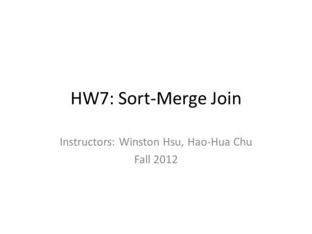 HW7: Sort-Merge Join Instructors: Winston Hsu, Hao-Hua Chu Fall 2012.