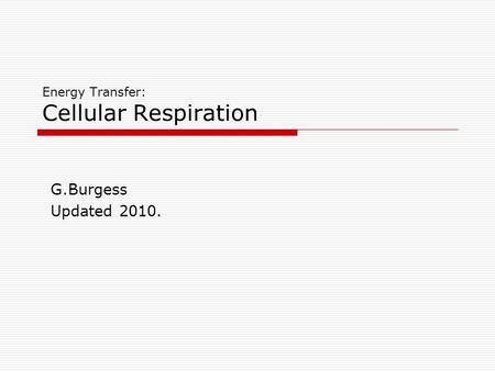 Energy Transfer: Cellular Respiration G.Burgess Updated 2010.