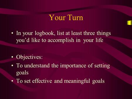 Your Turn In your logbook, list at least three things you’d like to accomplish in your life Objectives: To understand the importance of setting goals To.