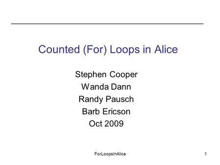 ForLoopsInAlice1 Stephen Cooper Wanda Dann Randy Pausch Barb Ericson Oct 2009 Counted (For) Loops in Alice.