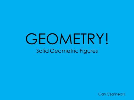 GEOMETRY! Solid Geometric Figures Cari Czarnecki.