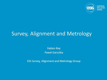 Survey, Alignment and Metrology Fabien Rey Pawel Garsztka ESS Survey, Alignment and Metrology Group.