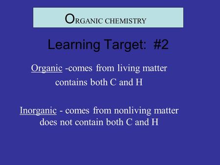 Learning Target: #2 Organic -comes from living matter contains both C and H Inorganic - comes from nonliving matter does not contain both C and H O RGANIC.