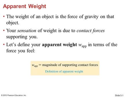 Apparent Weight The weight of an object is the force of gravity on that object. Your sensation of weight is due to contact forces supporting you. Let’s.