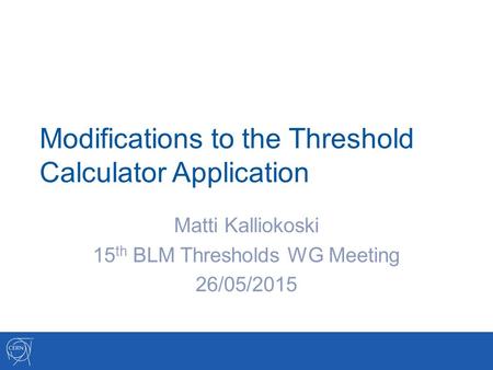 Modifications to the Threshold Calculator Application Matti Kalliokoski 15 th BLM Thresholds WG Meeting 26/05/2015.