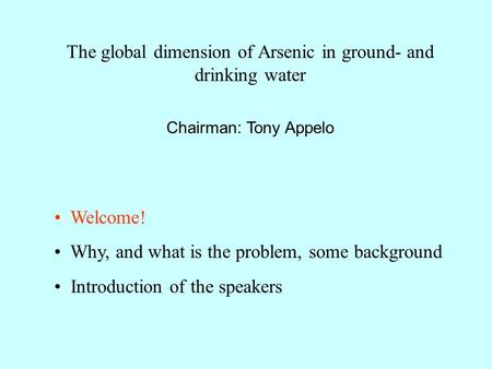 The global dimension of Arsenic in ground- and drinking water Chairman: Tony Appelo Welcome! Why, and what is the problem, some background Introduction.