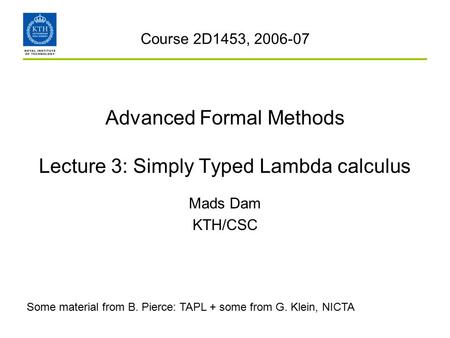 Advanced Formal Methods Lecture 3: Simply Typed Lambda calculus Mads Dam KTH/CSC Course 2D1453, 2006-07 Some material from B. Pierce: TAPL + some from.