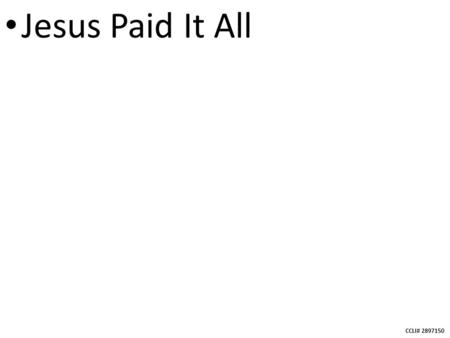 CCLI# 2897150 Jesus Paid It All. CCLI# 2897150 I hear the Savior say, “Thy strength indeed is small; Child of weakness, watch and pray, Find in me Thine.