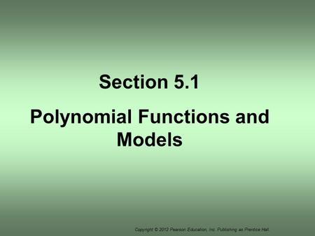 Copyright © 2012 Pearson Education, Inc. Publishing as Prentice Hall. Section 5.1 Polynomial Functions and Models.