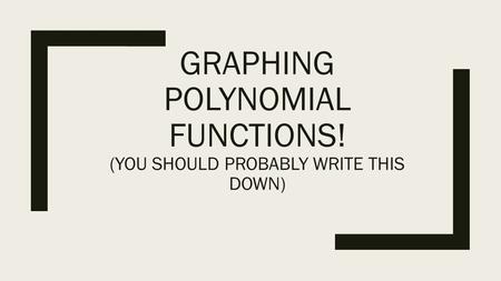 GRAPHING POLYNOMIAL FUNCTIONS! (YOU SHOULD PROBABLY WRITE THIS DOWN)