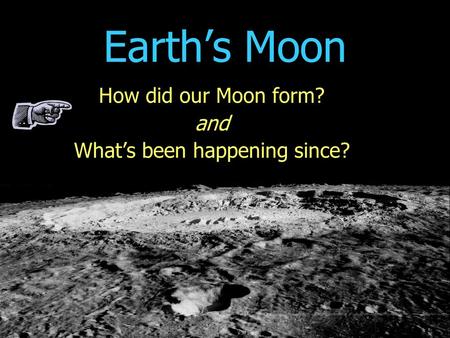 Earth’s Moon How did our Moon form? and What’s been happening since?