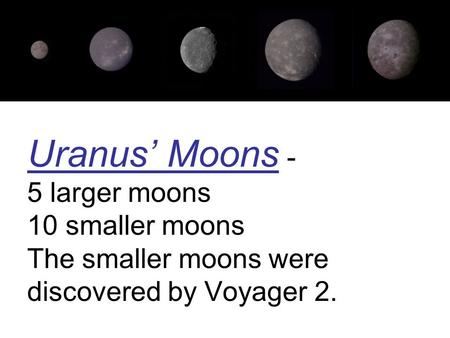 Uranus’ Moons - 5 larger moons 10 smaller moons The smaller moons were discovered by Voyager 2.