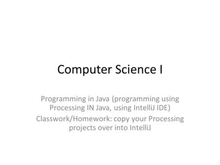 Computer Science I Programming in Java (programming using Processing IN Java, using IntelliJ IDE) Classwork/Homework: copy your Processing projects over.