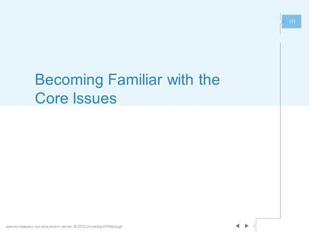 LEARNING RESEARCH AND DEVELOPMENT CENTER © 2013 University of Pittsburgh Becoming Familiar with the Core Issues.