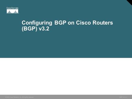 © 2005 Cisco Systems, Inc. All rights reserved. BGP v3.2—1 Configuring BGP on Cisco Routers (BGP) v3.2.