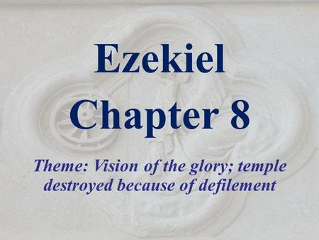 Ezekiel Chapter 8 Theme: Vision of the glory; temple destroyed because of defilement.