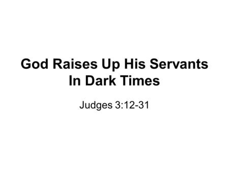 God Raises Up His Servants In Dark Times Judges 3:12-31.