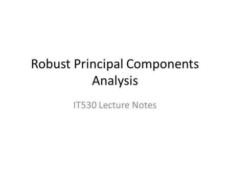 Robust Principal Components Analysis IT530 Lecture Notes.