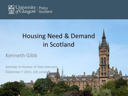 Housing Need & Demand in Scotland Kenneth Gibb Seminar in Honour of Alan Holmans December 7 2015, LSE London.