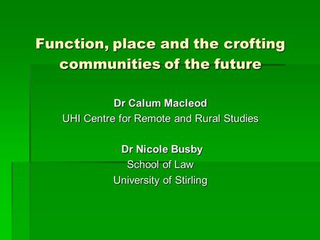 Function, place and the crofting communities of the future Dr Calum Macleod UHI Centre for Remote and Rural Studies Dr Nicole Busby Dr Nicole Busby School.