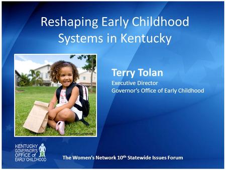 Reshaping Early Childhood Systems in Kentucky Terry Tolan Executive Director Governor’s Office of Early Childhood The Women’s Network 10 th Statewide Issues.