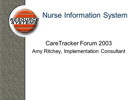 Nurse Information System CareTracker Forum 2003 Amy Ritchey, Implementation Consultant.