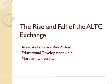 THE CARRICK INSTITUTE FOR LEARNING AND TEACHING IN HIGHER EDUCATION LTD The Rise and Fall of the ALTC Exchange Associate Professor Rob Phillips Educational.