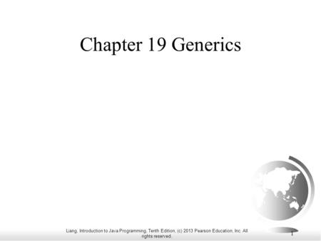 Liang, Introduction to Java Programming, Tenth Edition, (c) 2013 Pearson Education, Inc. All rights reserved. 1 Chapter 19 Generics.