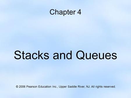 Chapter 4 Stacks and Queues © 2006 Pearson Education Inc., Upper Saddle River, NJ. All rights reserved.