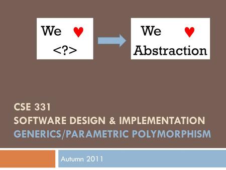 CSE 331 SOFTWARE DESIGN & IMPLEMENTATION GENERICS/PARAMETRIC POLYMORPHISM Autumn 2011 We We Abstraction.