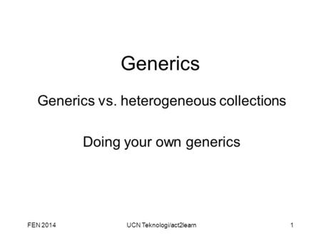 Generics Generics vs. heterogeneous collections Doing your own generics FEN 2014UCN Teknologi/act2learn1.