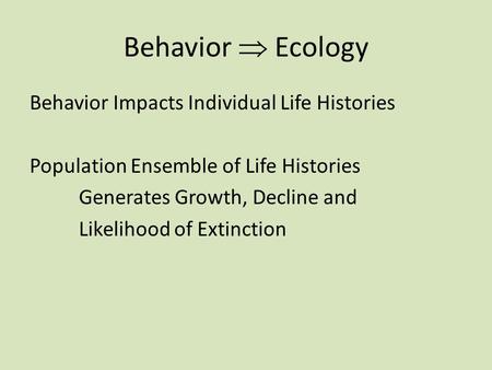 Behavior  Ecology Behavior Impacts Individual Life Histories Population Ensemble of Life Histories Generates Growth, Decline and Likelihood of Extinction.