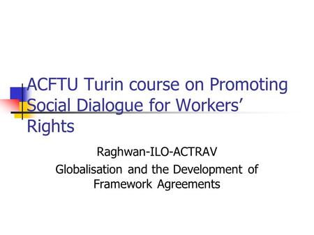 ACFTU Turin course on Promoting Social Dialogue for Workers’ Rights Raghwan-ILO-ACTRAV Globalisation and the Development of Framework Agreements.