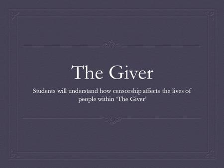 The Giver Students will understand how censorship affects the lives of people within ‘The Giver’