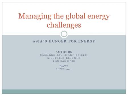 ASIA`S HUNGER FOR ENERGY AUTHORS CLEMENS BACHMANN 0610131 SIEGFRIED LINDNER THOMAS HAID DATE JUNE 2011 Managing the global energy challenges.