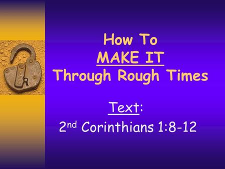 How To MAKE IT Through Rough Times Text: 2 nd Corinthians 1:8-12.